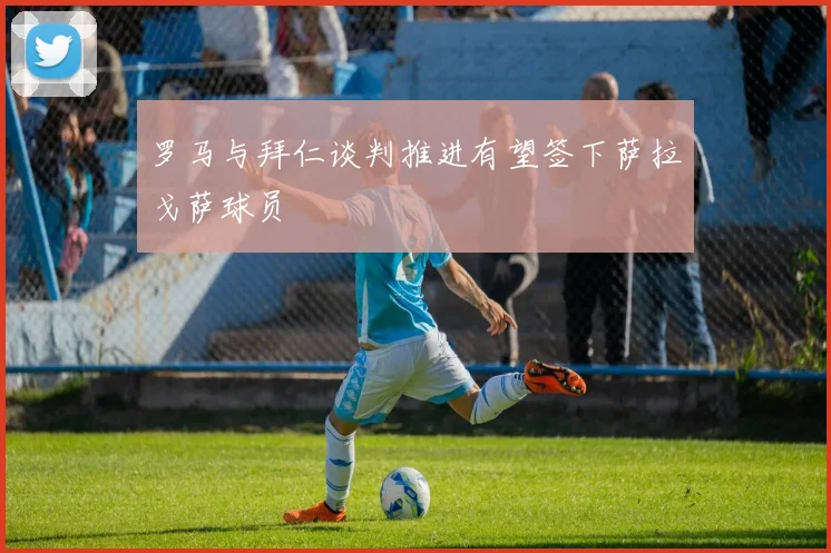 罗马与拜仁谈判推进有望签下萨拉戈萨球员