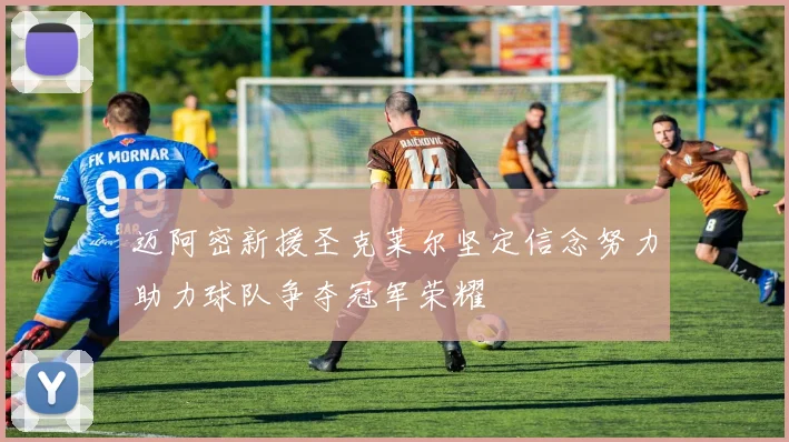 迈阿密新援圣克莱尔坚定信念努力助力球队争夺冠军荣耀