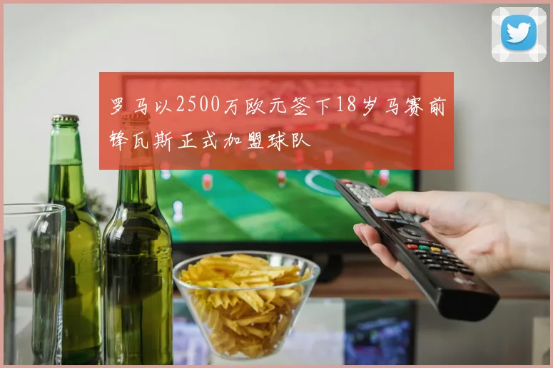 罗马以2500万欧元签下18岁马赛前锋瓦斯正式加盟球队