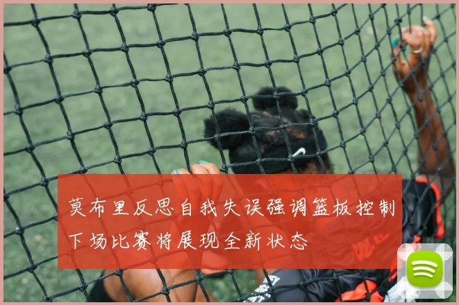 莫布里反思自我失误强调篮板控制下场比赛将展现全新状态