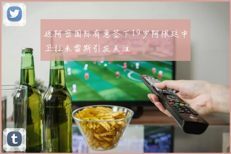 迈阿密国际有意签下19岁阿根廷中卫拉米雷斯引发关注