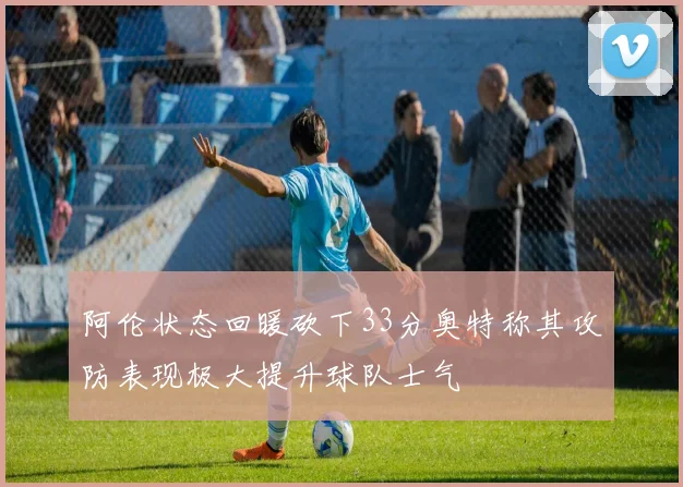 阿伦状态回暖砍下33分奥特称其攻防表现极大提升球队士气