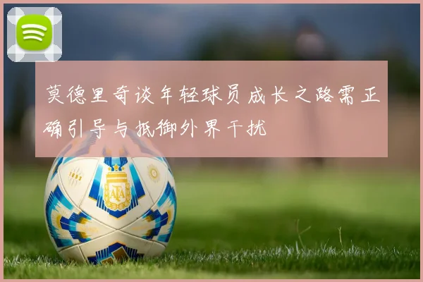 莫德里奇谈年轻球员成长之路需正确引导与抵御外界干扰
