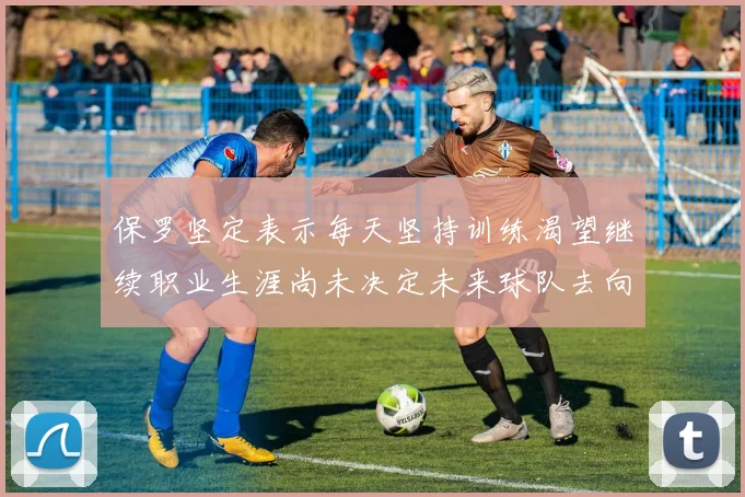 保罗坚定表示每天坚持训练渴望继续职业生涯尚未决定未来球队去向
