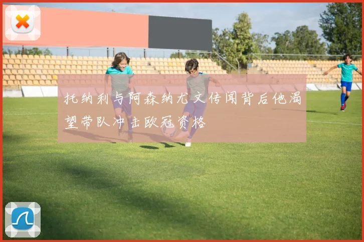 托纳利与阿森纳尤文传闻背后他渴望带队冲击欧冠资格