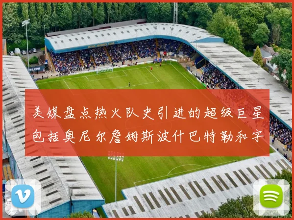 美媒盘点热火队史引进的超级巨星包括奥尼尔詹姆斯波什巴特勒和字母哥
