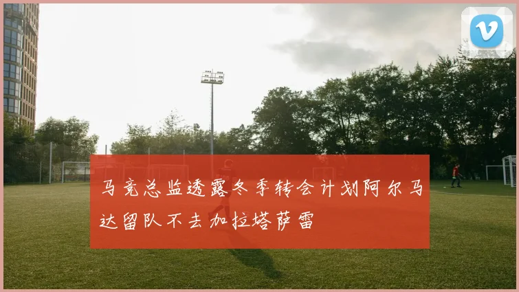 马竞总监透露冬季转会计划阿尔马达留队不去加拉塔萨雷