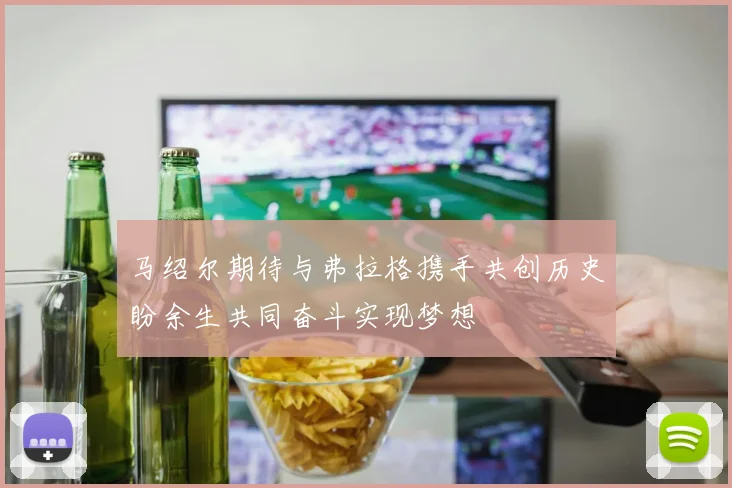 马绍尔期待与弗拉格携手共创历史盼余生共同奋斗实现梦想