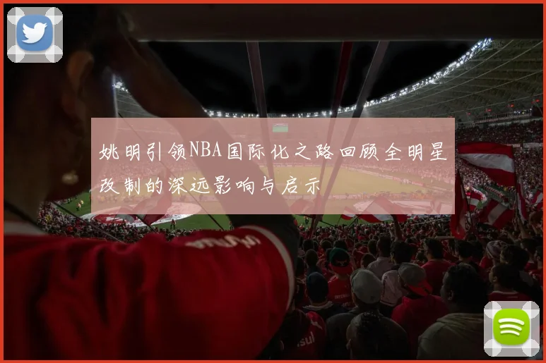 姚明引领NBA国际化之路回顾全明星改制的深远影响与启示