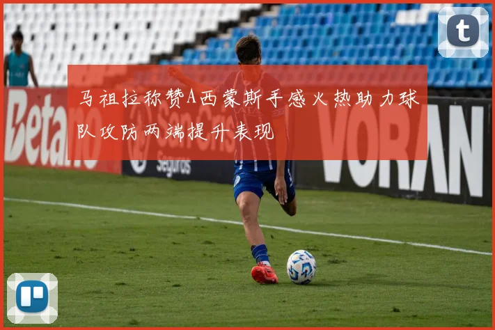 马祖拉称赞A西蒙斯手感火热助力球队攻防两端提升表现