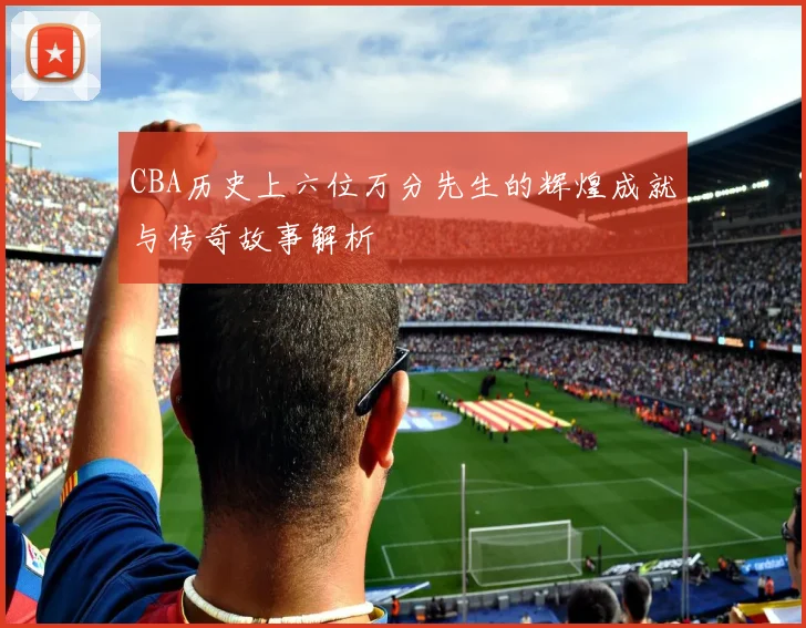 CBA历史上六位万分先生的辉煌成就与传奇故事解析