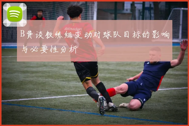 B费谈教练组变动对球队目标的影响与必要性分析