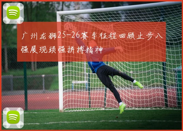 广州龙狮25-26赛季征程回顾止步八强展现顽强拼搏精神