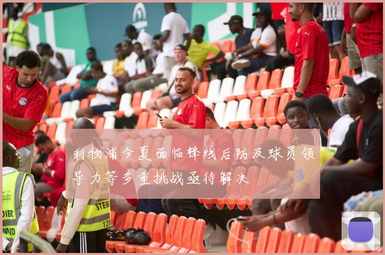 利物浦今夏面临锋线后防及球员领导力等多重挑战亟待解决