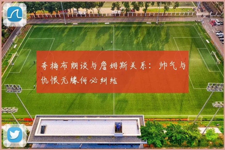 夸梅布朗谈与詹姆斯关系：帅气与仇恨无缘何必纠结