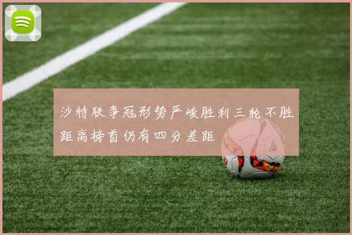 沙特联争冠形势严峻胜利三轮不胜距离榜首仍有四分差距