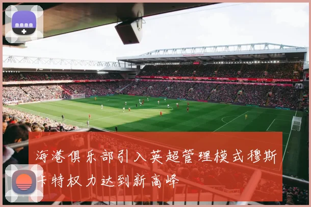 海港俱乐部引入英超管理模式穆斯卡特权力达到新高峰