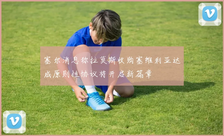 塞尔消息称拉莫斯收购塞维利亚达成原则性协议将开启新篇章