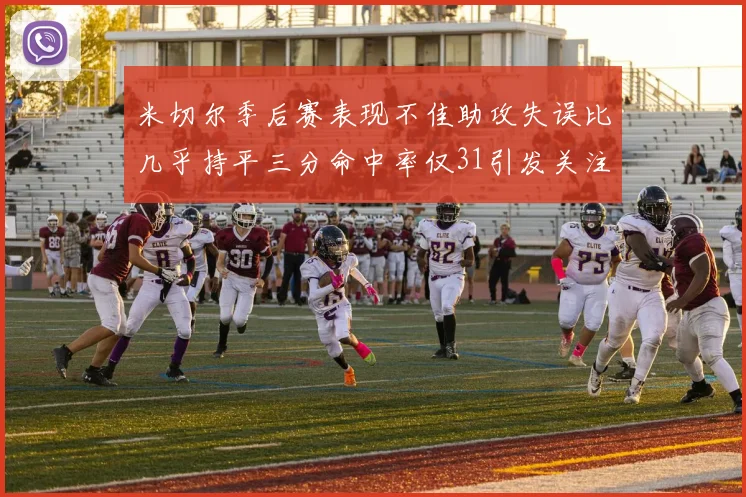 米切尔季后赛表现不佳助攻失误比几乎持平三分命中率仅31引发关注
