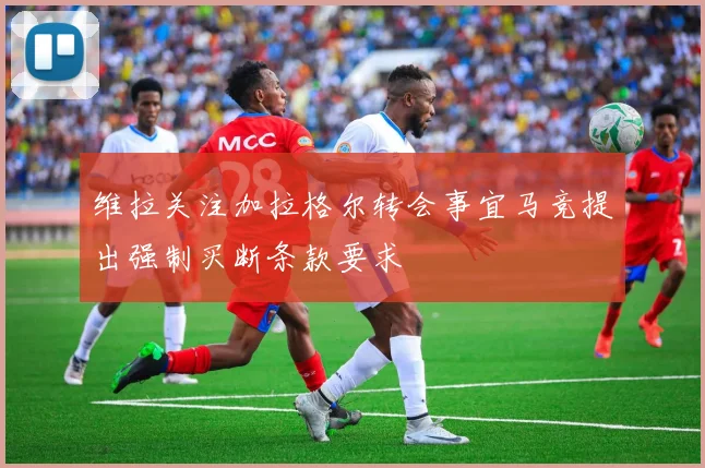 维拉关注加拉格尔转会事宜马竞提出强制买断条款要求