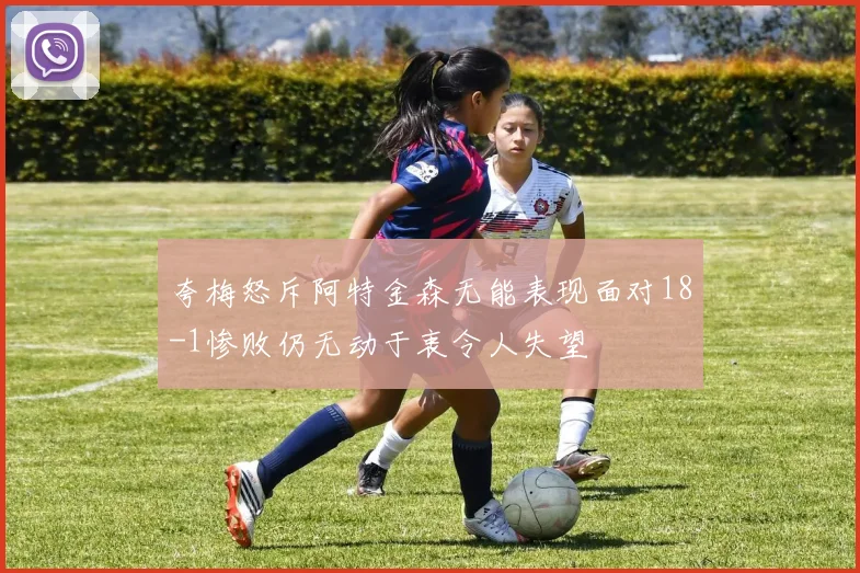 夸梅怒斥阿特金森无能表现面对18-1惨败仍无动于衷令人失望