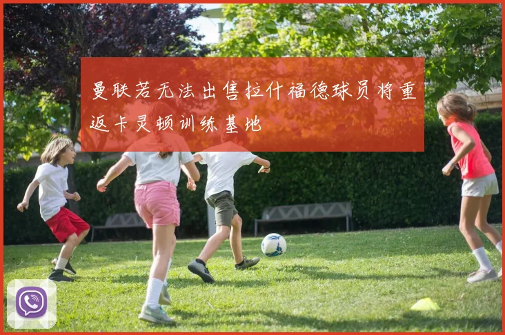 曼联若无法出售拉什福德球员将重返卡灵顿训练基地
