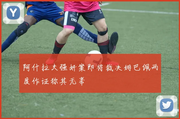 阿什拉夫强奸案即将裁决姆巴佩两度作证称其无辜