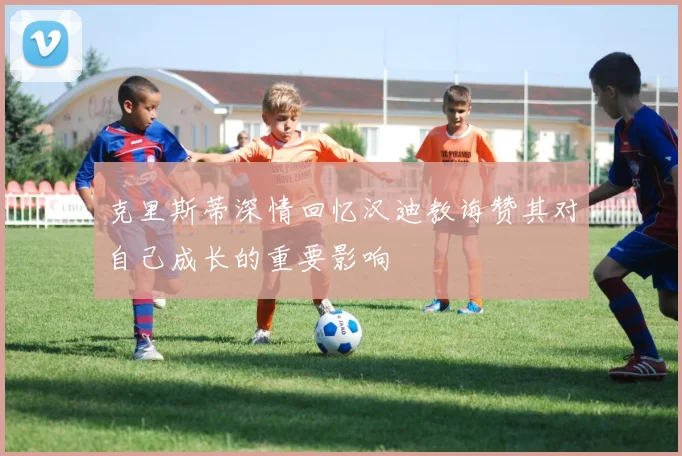 克里斯蒂深情回忆汉迪教诲赞其对自己成长的重要影响