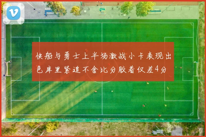 快船与勇士上半场激战小卡表现出色库里紧追不舍比分胶着仅差4分