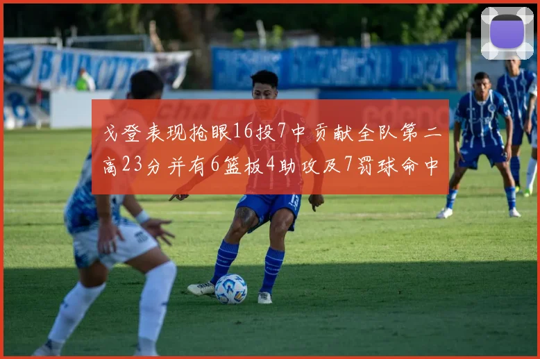 戈登表现抢眼16投7中贡献全队第二高23分并有6篮板4助攻及7罚球命中